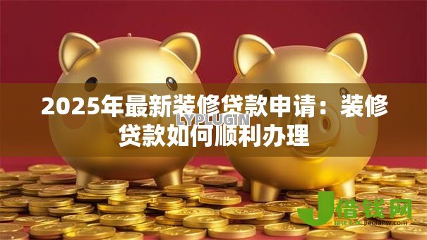 2025年最新装修贷款申请：装修贷款如何顺利办理