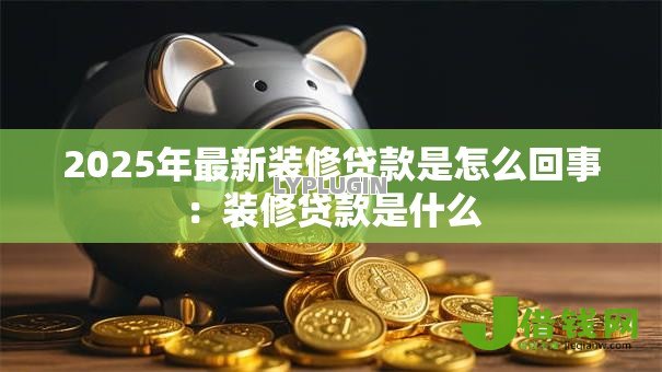 2025年最新装修贷款是怎么回事:装修贷款是什么 2025年最新装修贷款是怎么回事:装修贷款是什么