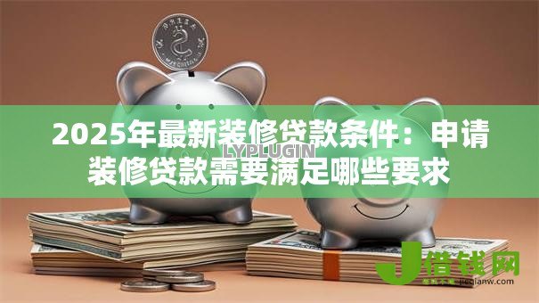2025年最新装修贷款条件:申请装修贷款需要满足哪些要求 2025年最新装修贷款条件:申请装修贷款需要满足哪些要求