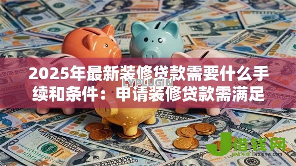 2025年最新装修贷款需要什么手续和条件:申请装修贷款需满足哪些要求 2025年最新装修贷款需要什么手续和条件:申请装修贷款需满足哪些要求