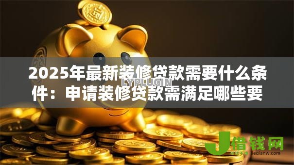 2025年最新装修贷款需要什么条件:申请装修贷款需满足哪些要求 2025年最新装修贷款需要什么条件:申请装修贷款需满足哪些要求