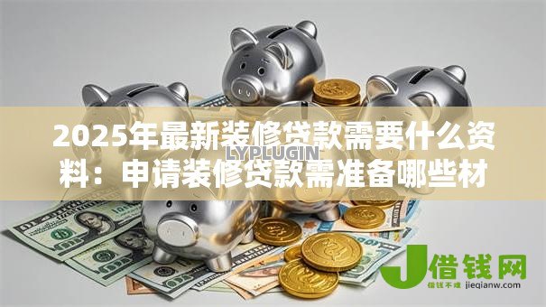 2025年最新装修贷款需要什么资料:申请装修贷款需准备哪些材料 2025年最新装修贷款需要什么资料:申请装修贷款需准备哪些材料