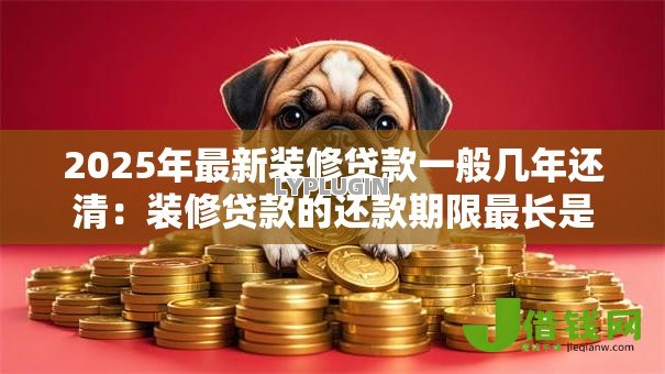 2025年最新装修贷款一般几年还清:装修贷款的还款期限最长是几年 2025年最新装修贷款一般几年还清:装修贷款的还款期限最长是几年