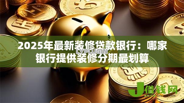 2025年最新装修贷款银行:哪家银行提供装修分期最划算 2025年最新装修贷款银行:哪家银行提供装修分期最划算