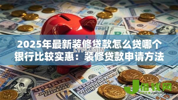 2025年最新装修贷款怎么贷哪个银行比较实惠:装修贷款申请方法?实惠银行哪家好 2025年最新装修贷款怎么贷哪个银行比较实惠:装修贷款申请方法?实惠银行哪家好