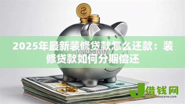 2025年最新装修贷款怎么还款:装修贷款如何分期偿还 2025年最新装修贷款怎么还款:装修贷款如何分期偿还