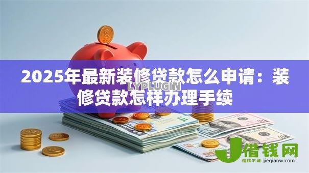 2025年最新装修贷款怎么申请：装修贷款怎样办理手续
