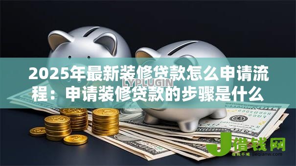 2025年最新装修贷款怎么申请流程:申请装修贷款的步骤是什么 2025年最新装修贷款怎么申请流程:申请装修贷款的步骤是什么