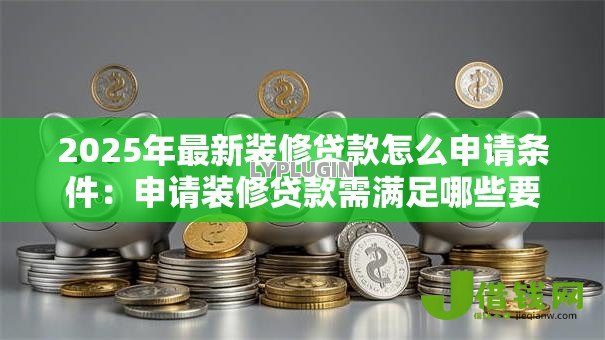 2025年最新装修贷款怎么申请条件：申请装修贷款需满足哪些要求