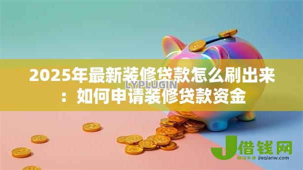 2025年最新装修贷款怎么刷出来:如何申请装修贷款资金 2025年最新装修贷款怎么刷出来:如何申请装修贷款资金