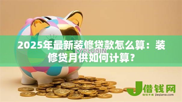 2025年最新装修贷款怎么算:装修贷月供如何计算? 2025年最新装修贷款怎么算:装修贷月供如何计算?