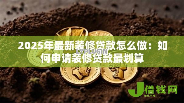 2025年最新装修贷款怎么做：如何申请装修贷款最划算