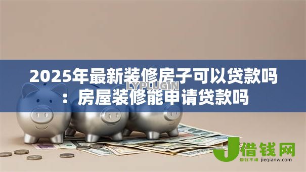 2025年最新装修房子可以贷款吗:房屋装修能申请贷款吗 2025年最新装修房子可以贷款吗:房屋装修能申请贷款吗