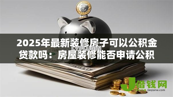 2025年最新装修房子可以公积金贷款吗:房屋装修能否申请公积金贷款 2025年最新装修房子可以公积金贷款吗:房屋装修能否申请公积金贷款