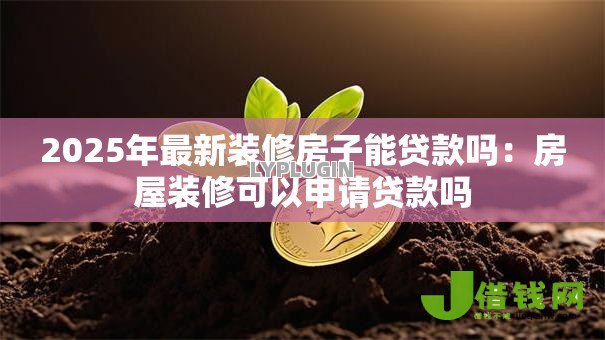 2025年最新装修房子能贷款吗：房屋装修可以申请贷款吗
