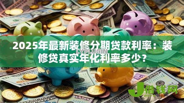2025年最新装修分期贷款利率:装修贷真实年化利率多少? 2025年最新装修分期贷款利率:装修贷真实年化利率多少?
