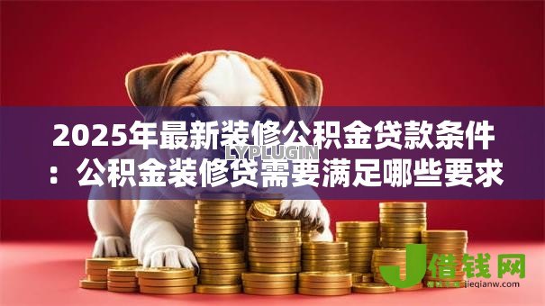 2025年最新装修公积金贷款条件:公积金装修贷需要满足哪些要求 2025年最新装修公积金贷款条件:公积金装修贷需要满足哪些要求