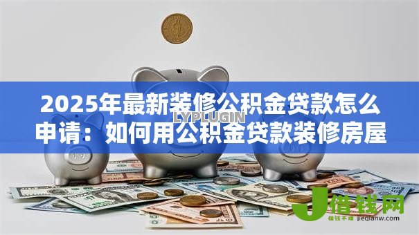 2025年最新装修公积金贷款怎么申请:如何用公积金贷款装修房屋 2025年最新装修公积金贷款怎么申请:如何用公积金贷款装修房屋