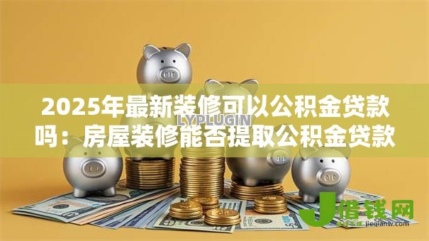 2025年最新装修可以公积金贷款吗:房屋装修能否提取公积金贷款? 2025年最新装修可以公积金贷款吗:房屋装修能否提取公积金贷款?