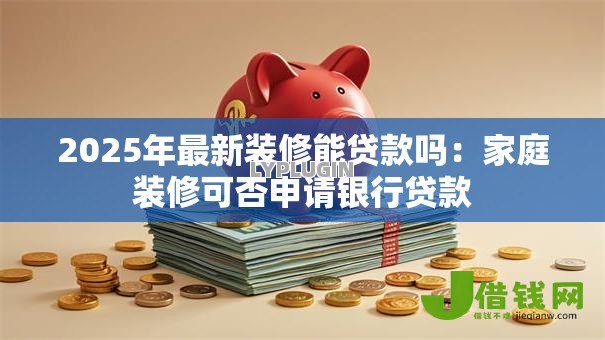 2025年最新装修能贷款吗:家庭装修可否申请银行贷款 2025年最新装修能贷款吗:家庭装修可否申请银行贷款