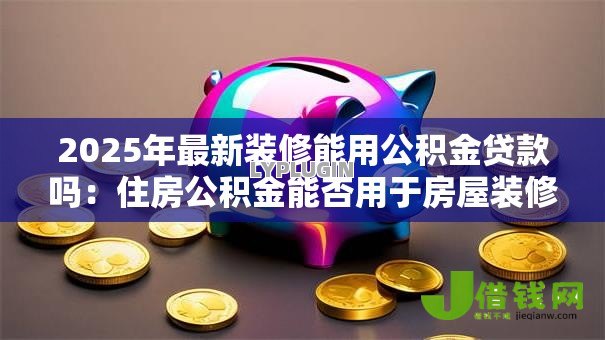2025年最新装修能用公积金贷款吗:住房公积金能否用于房屋装修贷款 2025年最新装修能用公积金贷款吗:住房公积金能否用于房屋装修贷款