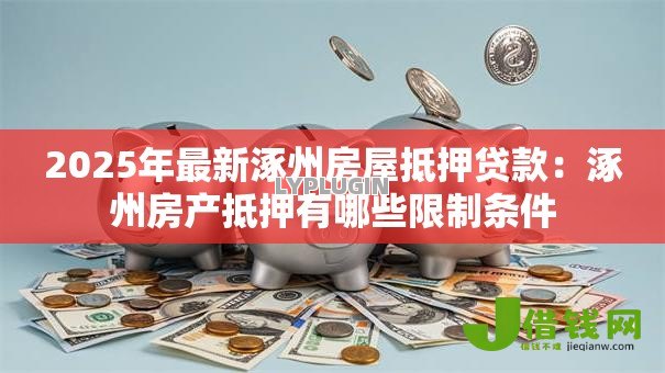 2025年最新涿州房屋抵押贷款:涿州房产抵押有哪些限制条件 2025年最新涿州房屋抵押贷款:涿州房产抵押有哪些限制条件