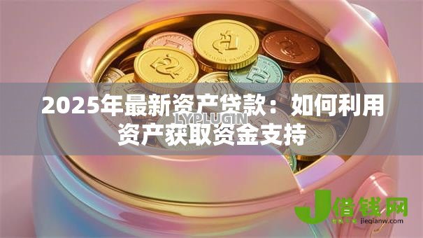 2025年最新资产贷款：如何利用资产获取资金支持