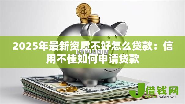 2025年最新资质不好怎么贷款:信用不佳如何申请贷款 2025年最新资质不好怎么贷款:信用不佳如何申请贷款