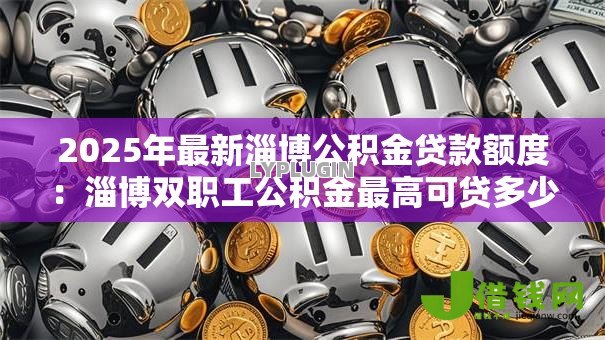 2025年最新淄博公积金贷款额度：淄博双职工公积金最高可贷多少