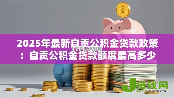 2025年最新自贡公积金贷款政策：自贡公积金贷款额度最高多少