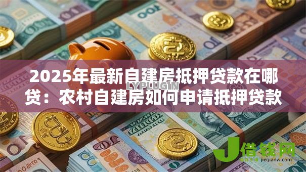 2025年最新自建房抵押贷款在哪贷:农村自建房如何申请抵押贷款 2025年最新自建房抵押贷款在哪贷:农村自建房如何申请抵押贷款