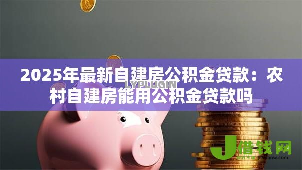 2025年最新自建房公积金贷款:农村自建房能用公积金贷款吗 2025年最新自建房公积金贷款:农村自建房能用公积金贷款吗