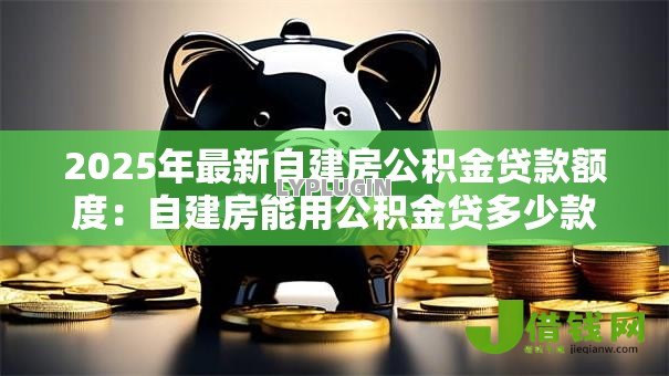 2025年最新自建房公积金贷款额度:自建房能用公积金贷多少款 2025年最新自建房公积金贷款额度:自建房能用公积金贷多少款