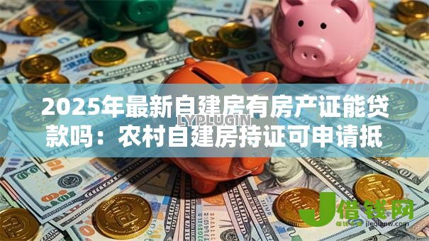2025年最新自建房有房产证能贷款吗:农村自建房持证可申请抵押贷款吗 2025年最新自建房有房产证能贷款吗:农村自建房持证可申请抵押贷款吗
