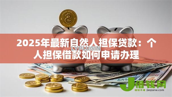 2025年最新自然人担保贷款:个人担保借款如何申请办理 2025年最新自然人担保贷款:个人担保借款如何申请办理