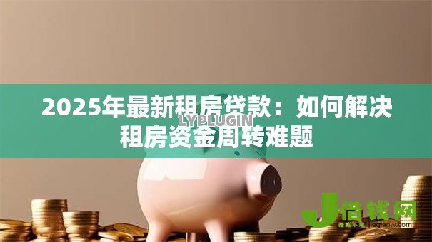 2025年最新租房贷款:如何解决租房资金周转难题 2025年最新租房贷款:如何解决租房资金周转难题