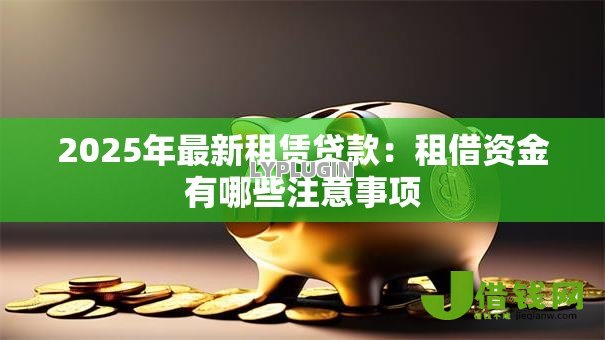 2025年最新租赁贷款：租借资金有哪些注意事项