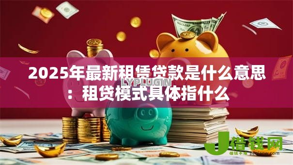 2025年最新租赁贷款是什么意思:租贷模式具体指什么 2025年最新租赁贷款是什么意思:租贷模式具体指什么
