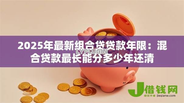 2025年最新组合贷贷款年限:混合贷款最长能分多少年还清 2025年最新组合贷贷款年限:混合贷款最长能分多少年还清