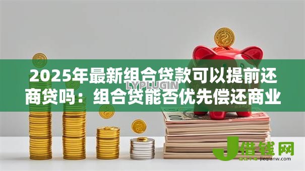 2025年最新组合贷款可以提前还商贷吗：组合贷能否优先偿还商业贷款部分