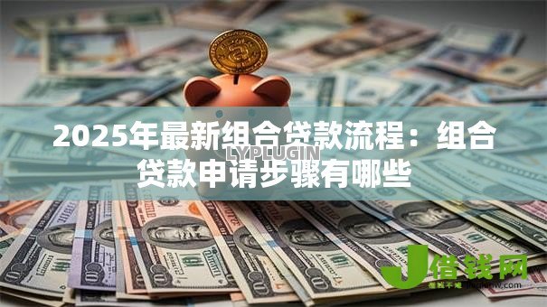 2025年最新组合贷款流程：组合贷款申请步骤有哪些