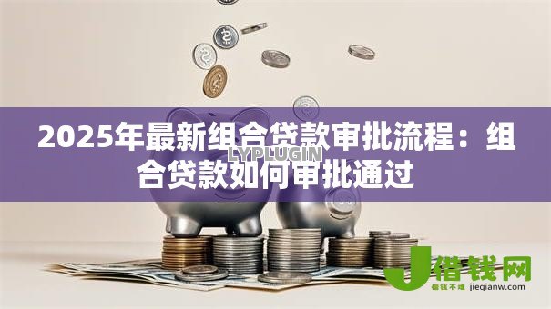2025年最新组合贷款审批流程：组合贷款如何审批通过