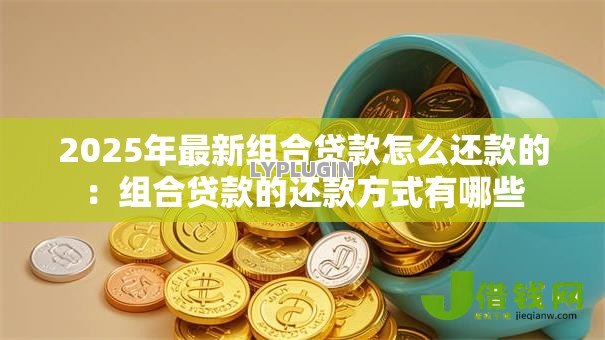 2025年最新组合贷款怎么还款的：组合贷款的还款方式有哪些