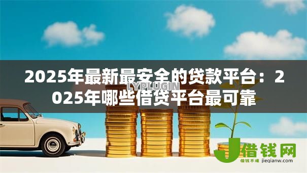 2025年最新最安全的贷款平台:2025年哪些借贷平台最可靠 2025年最新最安全的贷款平台:2025年哪些借贷平台最可靠