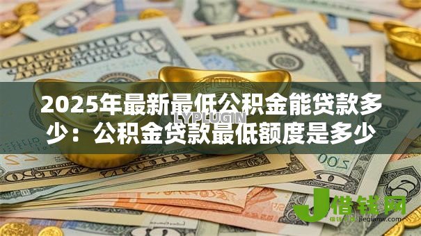 2025年最新最低公积金能贷款多少：公积金贷款最低额度是多少