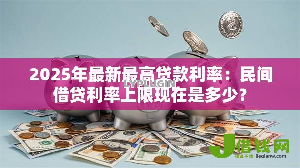 2025年最新最高贷款利率:民间借贷利率上限现在是多少? 2025年最新最高贷款利率:民间借贷利率上限现在是多少?