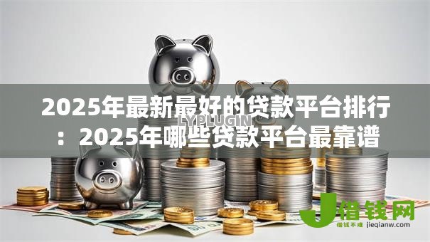 2025年最新最好的贷款平台排行：2025年哪些贷款平台最靠谱