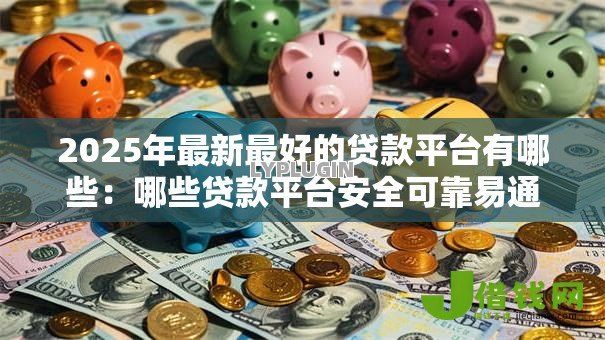 2025年最新最好的贷款平台有哪些:哪些贷款平台安全可靠易通过 2025年最新最好的贷款平台有哪些:哪些贷款平台安全可靠易通过