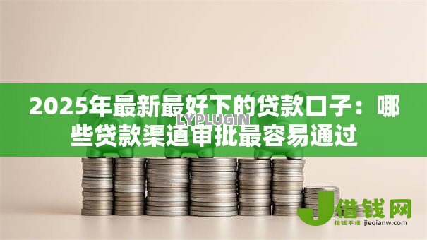2025年最新最好下的贷款口子:哪些贷款渠道审批最容易通过 2025年最新最好下的贷款口子:哪些贷款渠道审批最容易通过