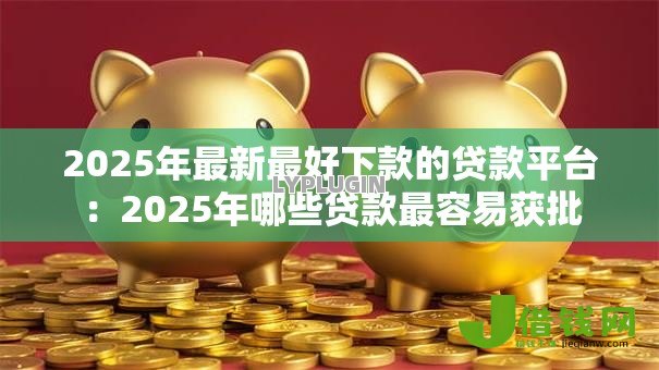 2025年最新最好下款的贷款平台:2025年哪些贷款最容易获批 2025年最新最好下款的贷款平台:2025年哪些贷款最容易获批